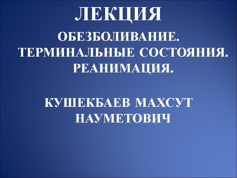 ЛЕКЦИЯ ОБЕЗБОЛИВАНИЕ. ТЕРМИНАЛЬНЫЕ СОСТОЯНИЯ. РЕАНИМАЦИЯ.  КУШЕКБАЕВ МАХСУТ НАУМЕТОВИЧ
